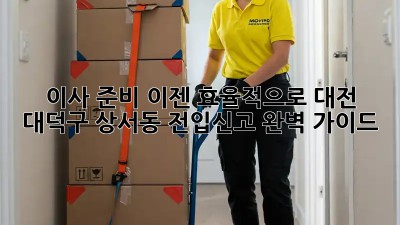 이사 준비, 이젠 효율적으로! 대전 대덕구 상서동 전입신고 완벽 가이드