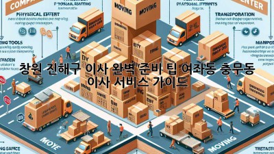 창원 진해구 이사, 완벽 준비 팁! 여좌동, 충무동 이사 서비스 가이드