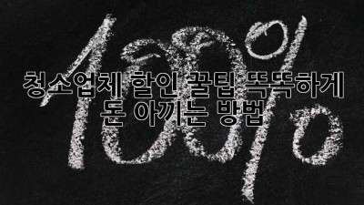 청소업체 할인 꿀팁! 똑똑하게 돈 아끼는 방법