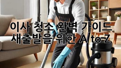 이사 청소 완벽 가이드: 새출발을 위한 A to Z